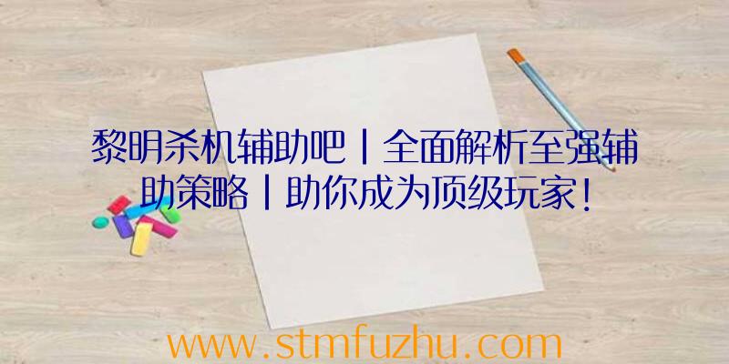 黎明杀机辅助吧|全面解析至强辅助策略|助你成为顶级玩家！